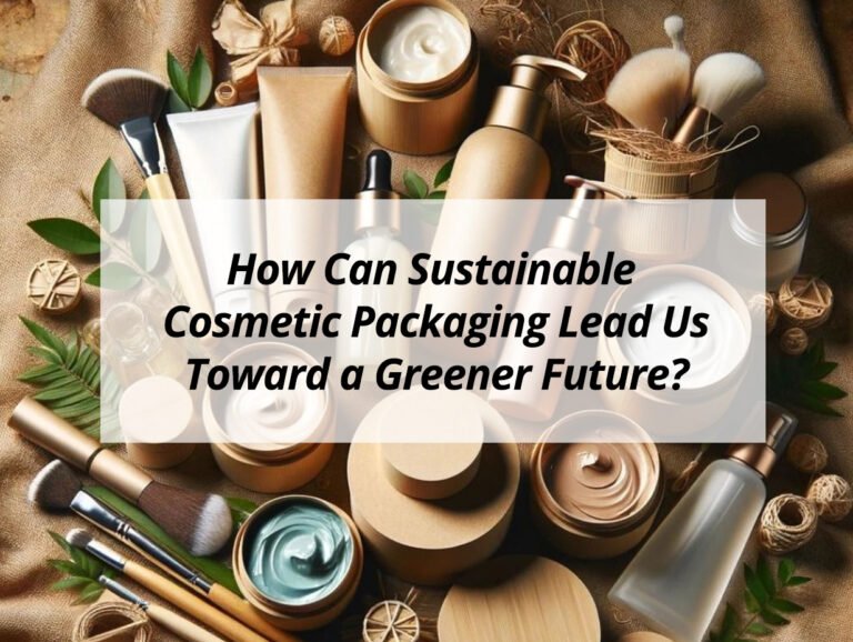 How Can Sustainable Cosmetic Packaging Lead Us Toward a Greener Future?