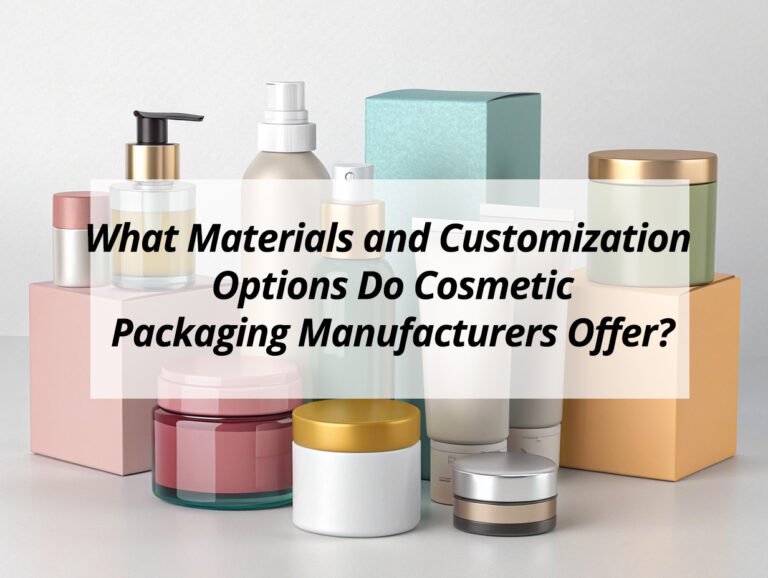 What Materials and Customization Options Do Cosmetic Packaging Manufacturers Offer?