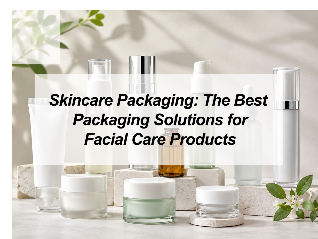 Skincare Packaging: The Best Packaging Solutions for Facial Care Products